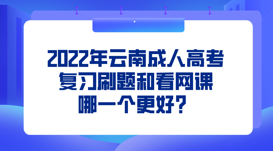 2022年云南成人高考復(fù)習(xí)刷題和看網(wǎng)課哪一個(gè)更好？