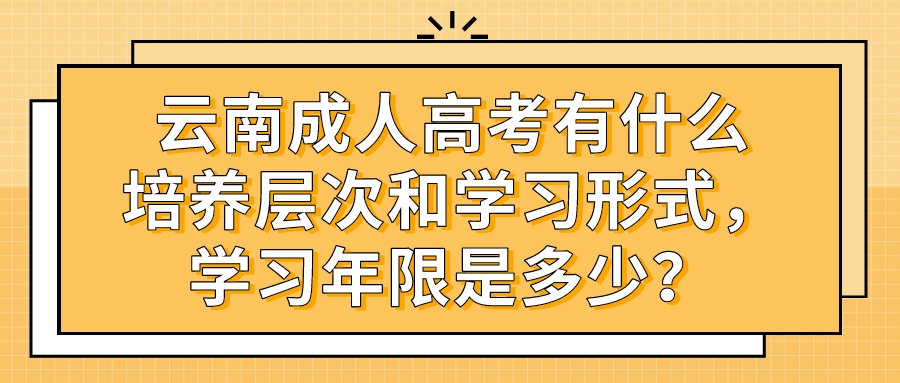 云南成人高考有什么培養層次和學習形式，學習年限是多少？