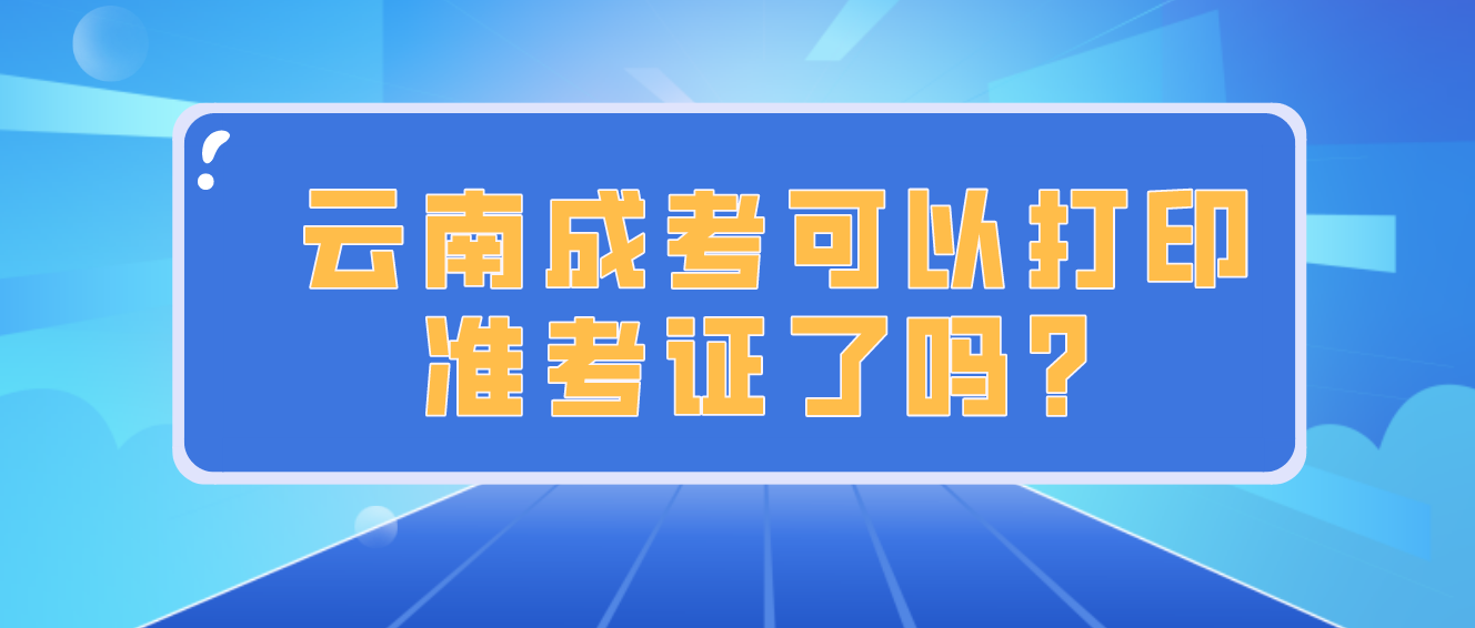 云南成人高考2022年考試可以打印準(zhǔn)考證了嗎？
